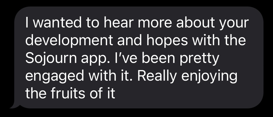 Text message reading: I wanted to hear more about your development and hopes with the Sojourn app. I've been pretty engaged with it. Really enjoying the fruits of it